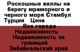 Роскошные виллы на берегу мраморного и черного моря Стамбул, Турция › Цена ­ 28 500 000 - Все города Недвижимость » Недвижимость за границей   . Забайкальский край